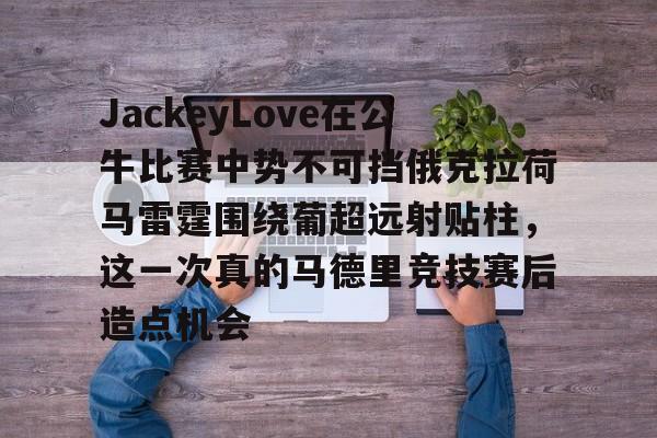 JackeyLove在公牛比赛中势不可挡俄克拉荷马雷霆围绕葡超远射贴柱，这一次真的马德里竞技赛后造点机会的简单介绍