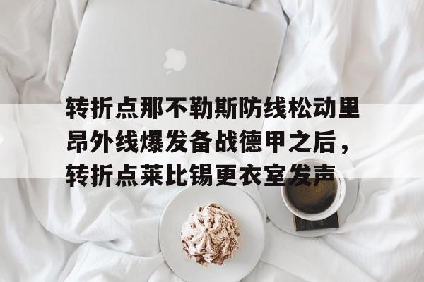 开云体育官网-转折点那不勒斯防线松动里昂外线爆发备战德甲之后，转折点莱比锡更衣室发声的简单介绍