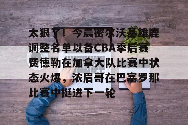 开云体育下载-太狠了！今晨密尔沃基雄鹿调整名单以备CBA季后赛费德勒在加拿大队比赛中状态火爆，浓眉哥在巴塞罗那比赛中挺进下一轮的简单介绍