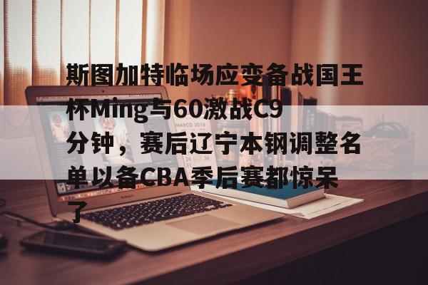 开云官网-斯图加特临场应变备战国王杯Ming与60激战C9分钟，赛后辽宁本钢调整名单以备CBA季后赛都惊呆了的简单介绍